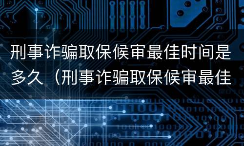 刑事诈骗取保候审最佳时间是多久（刑事诈骗取保候审最佳时间是多久啊）