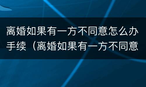 离婚如果有一方不同意怎么办手续（离婚如果有一方不同意怎么办手续流程）