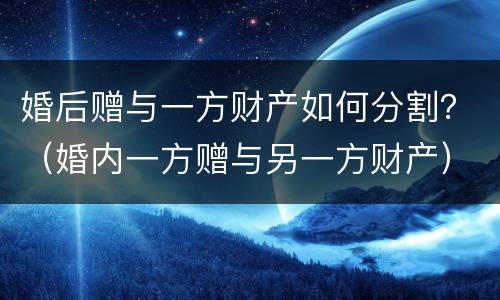 婚后赠与一方财产如何分割？（婚内一方赠与另一方财产）