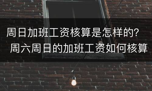 周日加班工资核算是怎样的？ 周六周日的加班工资如何核算