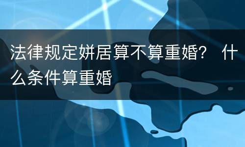 法律规定姘居算不算重婚？ 什么条件算重婚