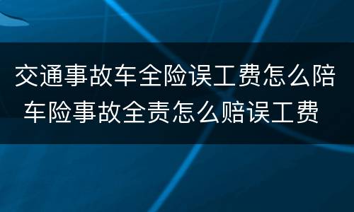 交通事故车全险误工费怎么陪 车险事故全责怎么赔误工费