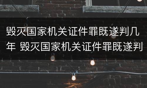 毁灭国家机关证件罪既遂判几年 毁灭国家机关证件罪既遂判几年以上