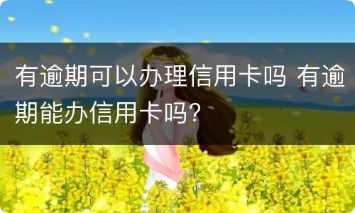 有逾期可以办理信用卡吗 有逾期能办信用卡吗?