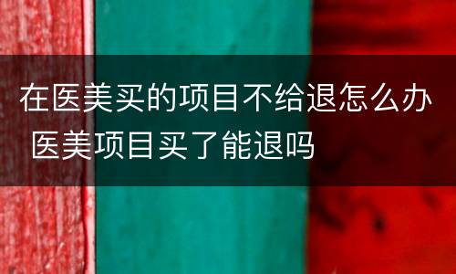在医美买的项目不给退怎么办 医美项目买了能退吗