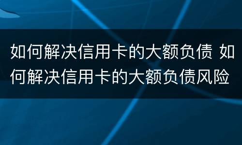如何解决信用卡的大额负债 如何解决信用卡的大额负债风险