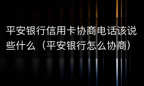 平安银行信用卡协商电话该说些什么（平安银行怎么协商）