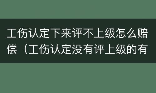 工伤认定下来评不上级怎么赔偿（工伤认定没有评上级的有赔偿吗）