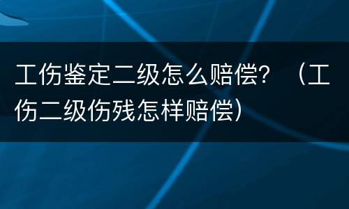 工伤鉴定二级怎么赔偿？（工伤二级伤残怎样赔偿）
