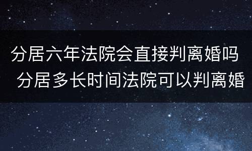 分居六年法院会直接判离婚吗 分居多长时间法院可以判离婚