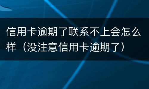 信用卡逾期了联系不上会怎么样（没注意信用卡逾期了）