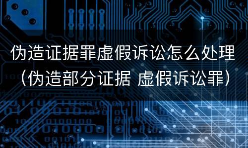 伪造证据罪虚假诉讼怎么处理（伪造部分证据 虚假诉讼罪）
