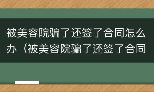 被美容院骗了还签了合同怎么办（被美容院骗了还签了合同怎么办啊）
