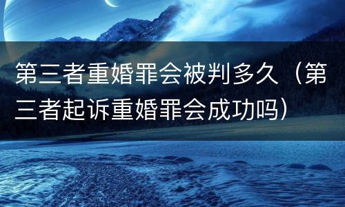 第三者重婚罪会被判多久（第三者起诉重婚罪会成功吗）