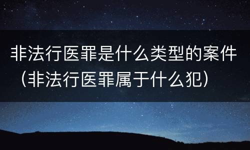 非法行医罪是什么类型的案件（非法行医罪属于什么犯）