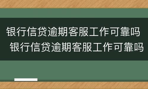 银行信贷逾期客服工作可靠吗 银行信贷逾期客服工作可靠吗知乎