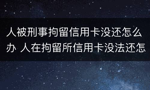 人被刑事拘留信用卡没还怎么办 人在拘留所信用卡没法还怎么办