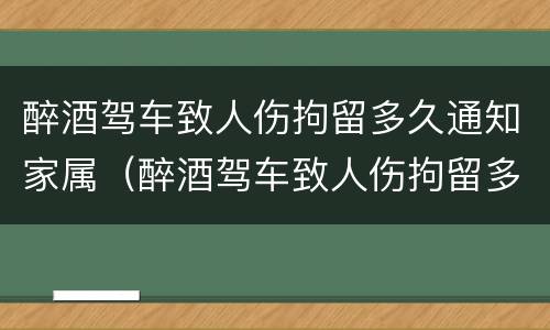 醉酒驾车致人伤拘留多久通知家属（醉酒驾车致人伤拘留多久通知家属一次）