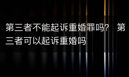 第三者不能起诉重婚罪吗？ 第三者可以起诉重婚吗
