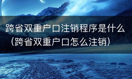 跨省双重户口注销程序是什么（跨省双重户口怎么注销）