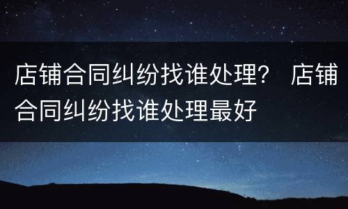 店铺合同纠纷找谁处理？ 店铺合同纠纷找谁处理最好