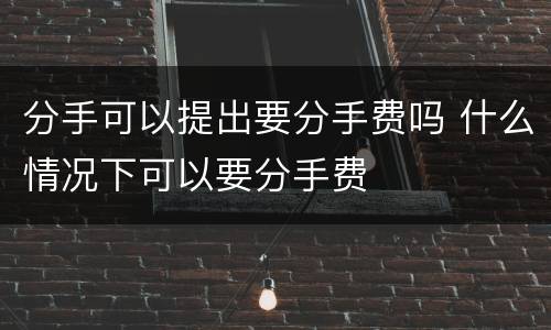 分手可以提出要分手费吗 什么情况下可以要分手费
