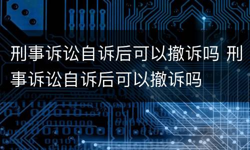 刑事诉讼自诉后可以撤诉吗 刑事诉讼自诉后可以撤诉吗