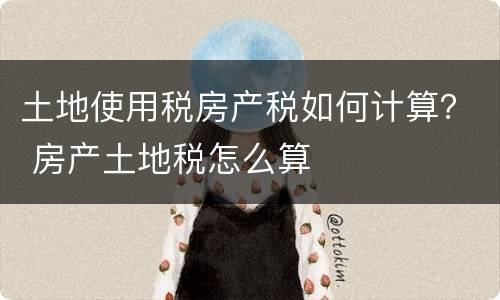土地使用税房产税如何计算？ 房产土地税怎么算