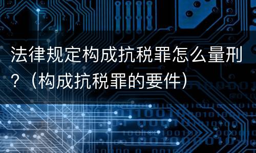 法律规定构成抗税罪怎么量刑?（构成抗税罪的要件）