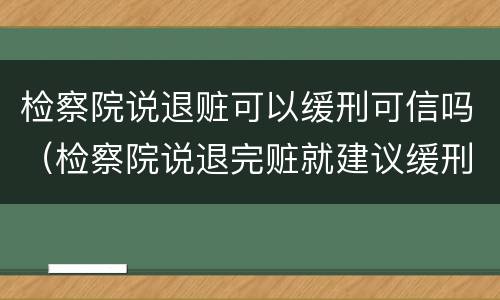 检察院说退赃可以缓刑可信吗（检察院说退完赃就建议缓刑）