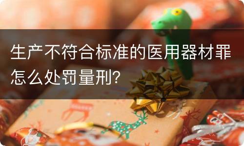 生产不符合标准的医用器材罪怎么处罚量刑？