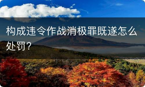 构成违令作战消极罪既遂怎么处罚?