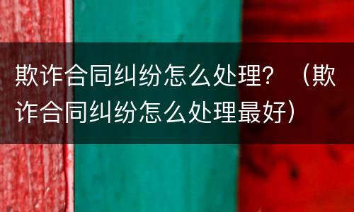 欺诈合同纠纷怎么处理？（欺诈合同纠纷怎么处理最好）
