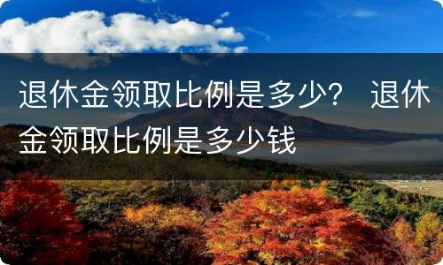 退休金领取比例是多少？ 退休金领取比例是多少钱