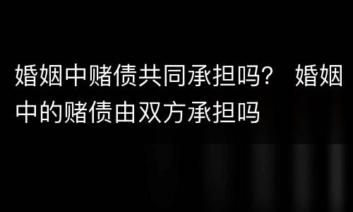 婚姻中赌债共同承担吗？ 婚姻中的赌债由双方承担吗