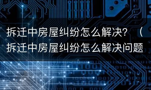 拆迁中房屋纠纷怎么解决？（拆迁中房屋纠纷怎么解决问题）