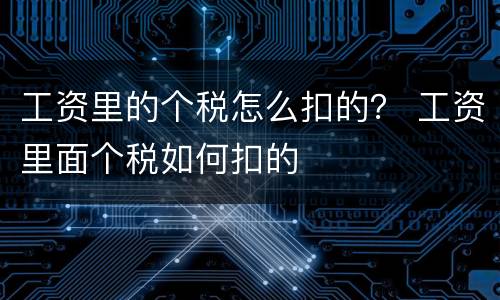 工资里的个税怎么扣的？ 工资里面个税如何扣的