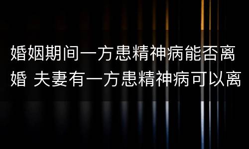 婚姻期间一方患精神病能否离婚 夫妻有一方患精神病可以离婚吗