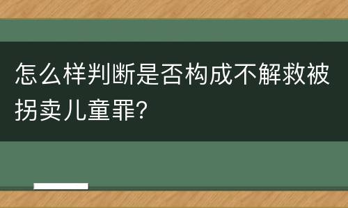 怎么样判断是否构成不解救被拐卖儿童罪？