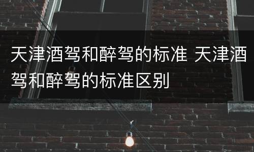 天津酒驾和醉驾的标准 天津酒驾和醉驾的标准区别