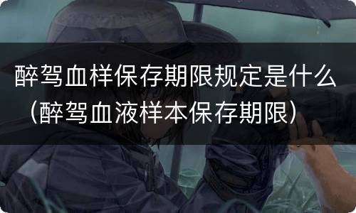醉驾血样保存期限规定是什么（醉驾血液样本保存期限）