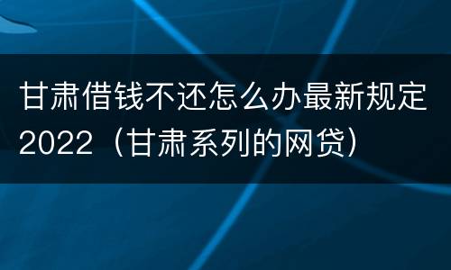 甘肃借钱不还怎么办最新规定2022（甘肃系列的网贷）