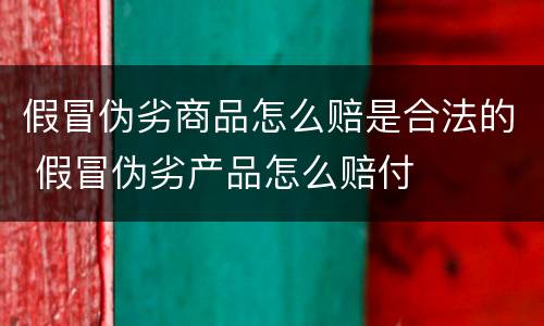 假冒伪劣商品怎么赔是合法的 假冒伪劣产品怎么赔付