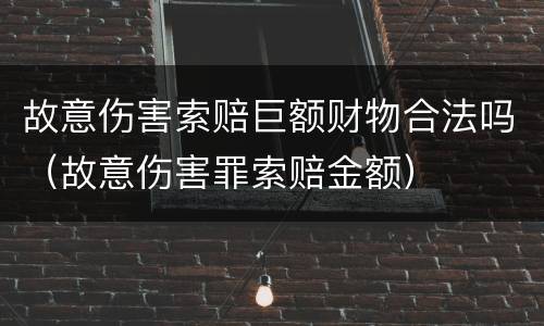 故意伤害索赔巨额财物合法吗（故意伤害罪索赔金额）