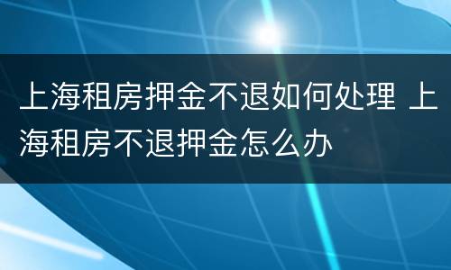 上海租房押金不退如何处理 上海租房不退押金怎么办