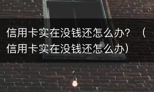 信用卡实在没钱还怎么办？（信用卡实在没钱还怎么办）