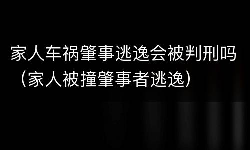 家人车祸肇事逃逸会被判刑吗（家人被撞肇事者逃逸）