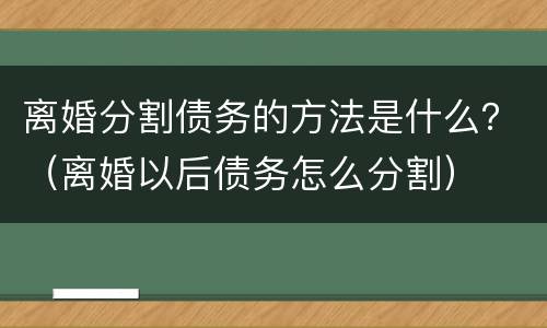 离婚分割债务的方法是什么？（离婚以后债务怎么分割）