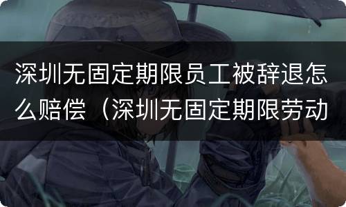 深圳无固定期限员工被辞退怎么赔偿（深圳无固定期限劳动合同解除赔偿标准）