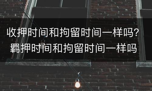 收押时间和拘留时间一样吗？ 羁押时间和拘留时间一样吗